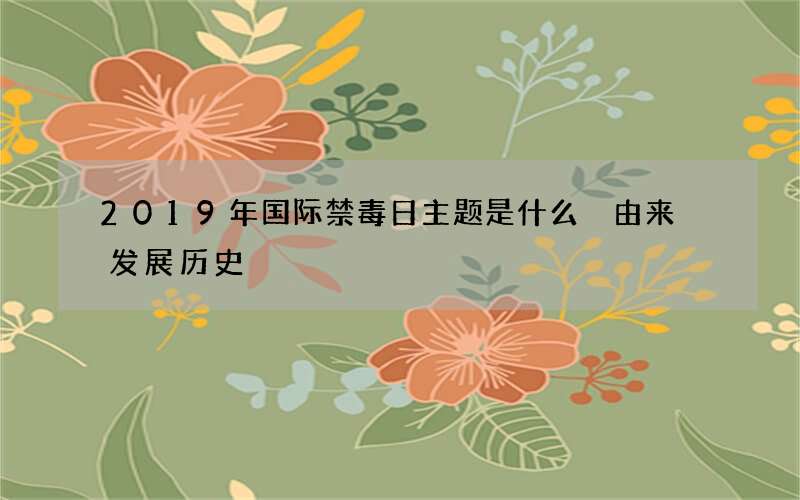 2019年国际禁毒日主题是什么 由来 发展历史
